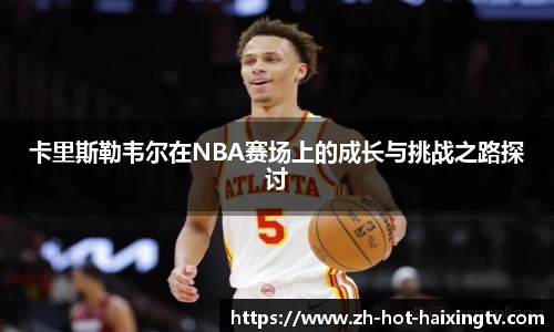 卡里斯勒韦尔在NBA赛场上的成长与挑战之路探讨