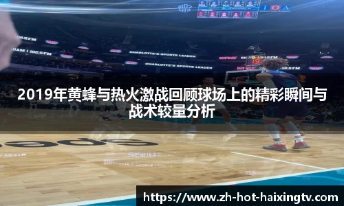 2019年黄蜂与热火激战回顾球场上的精彩瞬间与战术较量分析