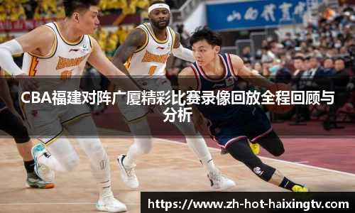 CBA福建对阵广厦精彩比赛录像回放全程回顾与分析