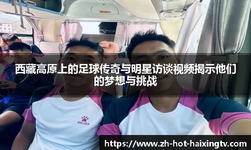 西藏高原上的足球传奇与明星访谈视频揭示他们的梦想与挑战
