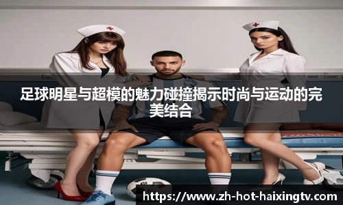 足球明星与超模的魅力碰撞揭示时尚与运动的完美结合